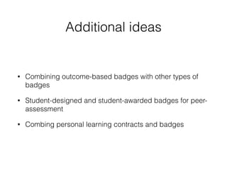 Additional ideas
• Combining outcome-based badges with other types of
badges
• Student-designed and student-awarded badges for peer-
assessment
• Combing personal learning contracts and badges
 