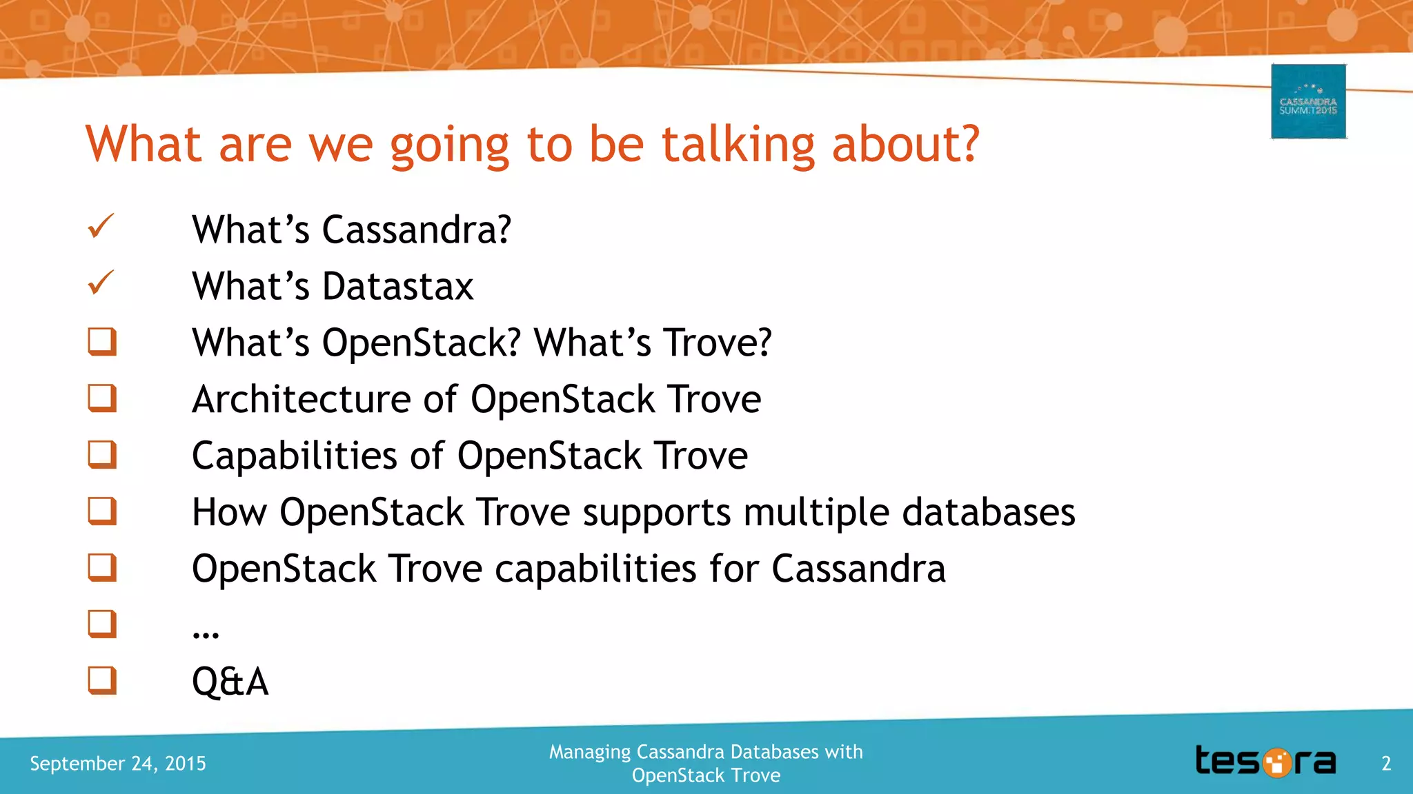 What are we going to be talking about?
What’s Cassandra?
What’s Datastax
What’s OpenStack? What’s Trove?
Architecture of OpenStack Trove
Capabilities of OpenStack Trove
How OpenStack Trove supports multiple databases
OpenStack Trove capabilities for Cassandra
…
Q&A
September 24, 2015
Managing Cassandra Databases with
OpenStack Trove
2
 