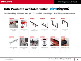 www.hilti.com Nils Krönert I Mailand I BIMobject LIVe 2015
9
Hilti Products available within
Hilti is currently offering a basic product portfolio on BIMobject from firestop to installation.
 