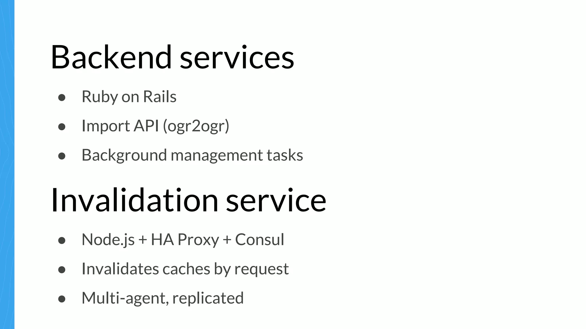 Backend services
● Ruby on Rails
● Import API (ogr2ogr)
● Background management tasks
Invalidation service
● Node.js + HA Proxy + Consul
● Invalidates caches by request
● Multi-agent, replicated
 