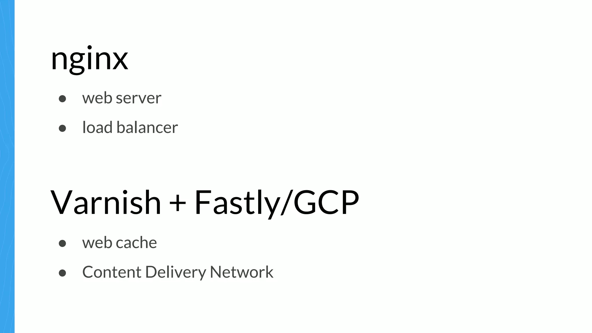 nginx
● web server
● load balancer
Varnish + Fastly/GCP
● web cache
● Content Delivery Network
 