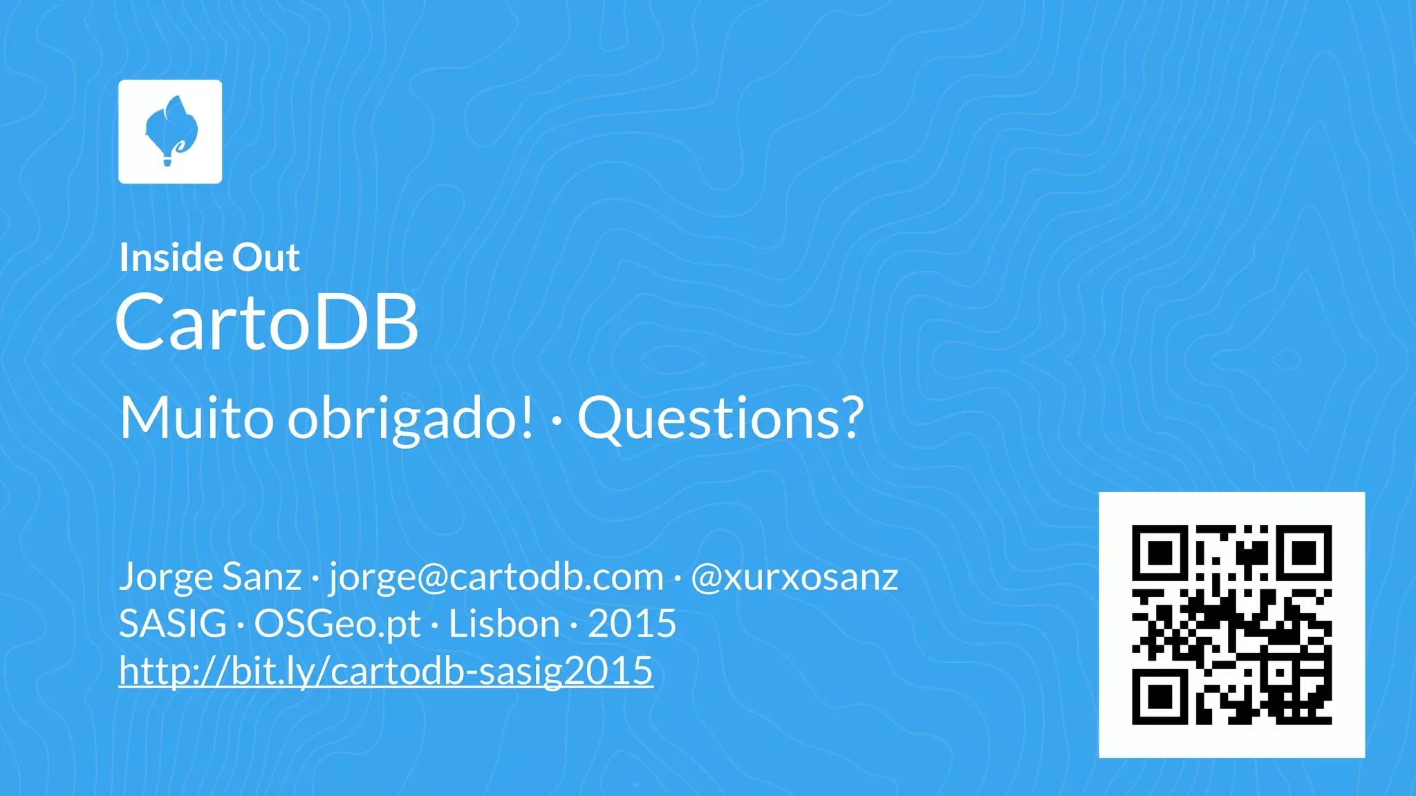 CartoDB
Inside Out
Jorge Sanz · jorge@cartodb.com · @xurxosanz
SASIG · OSGeo.pt · Lisbon · 2015
http://bit.ly/cartodb-sasig2015
Muito obrigado! · Questions?
 