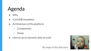 Agenda
● Why
● CartoDB nowadays
● Architecture of the platform
○ Components
○ Setup
● How to serve dynamic data at scale
N...