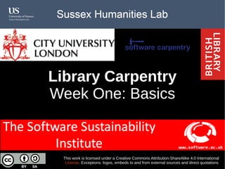 Library Carpentry
Week One: Basics
This work is licensed under a Creative Commons Attribution-ShareAlike 4.0 International
License. Exceptions: logos, embeds to and from external sources and direct quotations
 