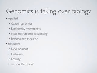 Genomics is taking over biology
• Applied:
• Cancer genomics
• Biodiversity assessments
• Stool microbiome sequencing
• Personalized medicine
• Research:
• Development,
• Evolution,
• Ecology
• … how life works!
 