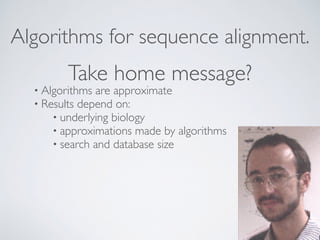 Take home message?
• Algorithms are approximate
• Results depend on:
• underlying biology
• approximations made by algorithms
• search and database size
Algorithms for sequence alignment.
 