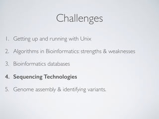 Challenges
1. Getting up and running with Unix
2. Algorithms in Bioinformatics: strengths & weaknesses
3. Bioinformatics databases
4. Sequencing Technologies
5. Genome assembly & identifying variants. 
 