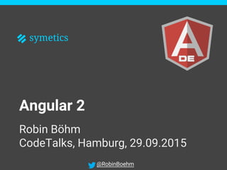 @RobinBoehm
symetics
Angular 2
Robin Böhm
CodeTalks, Hamburg, 29.09.2015
symetics
 