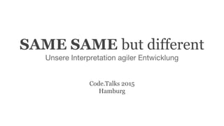 SAME SAME but different
Unsere Interpretation agiler Entwicklung
Code.Talks 2015
Hamburg
 