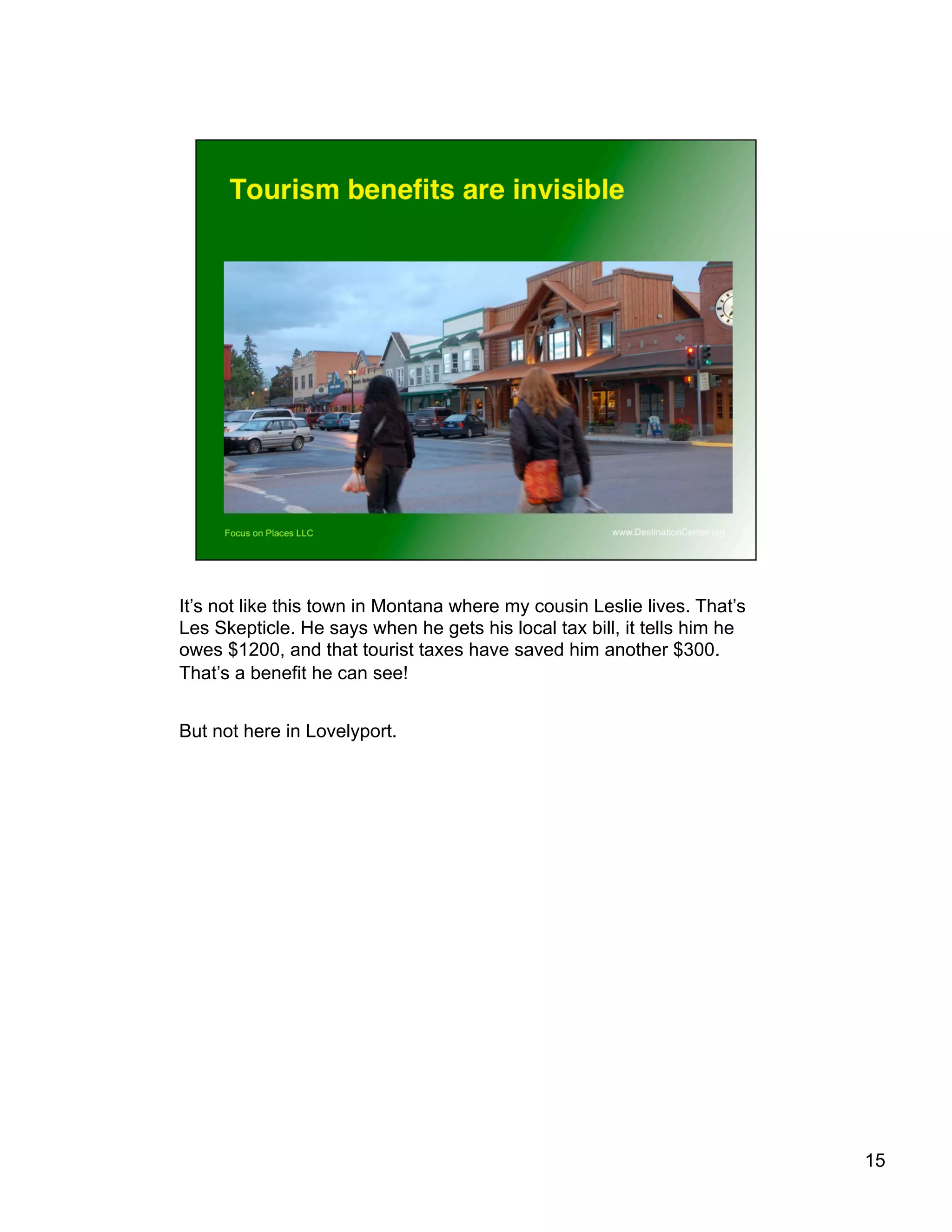 It’s not like this town in Montana where my cousin Leslie lives. That’s
Les Skepticle. He says when he gets his local tax bill, it tells him he
owes $1200, and that tourist taxes have saved him another $300.
That’s a benefit he can see!
But not here in Lovelyport.
15
 