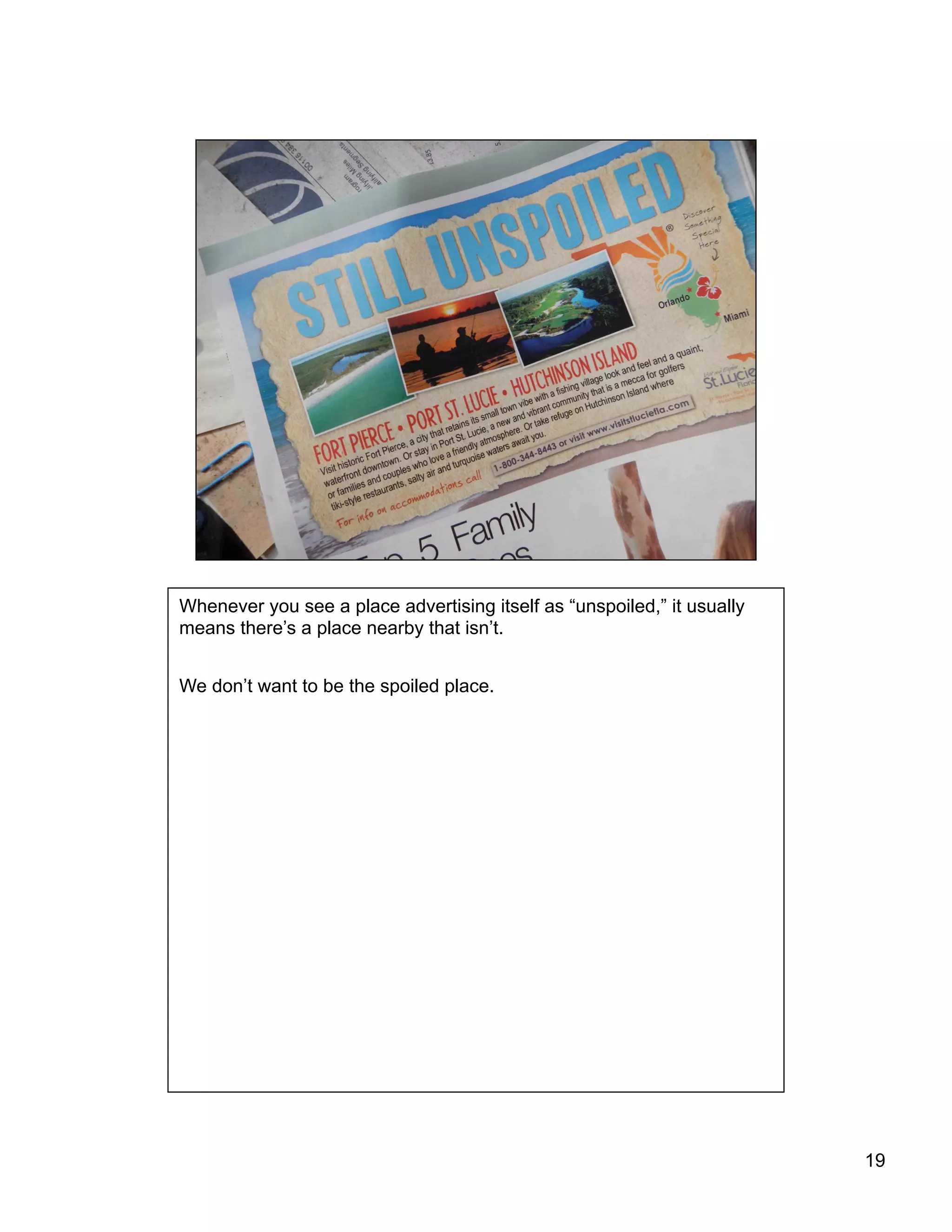 19
Whenever you see a place advertising itself as “unspoiled,” it usually
means there’s a place nearby that isn’t.
We don’t want to be the spoiled place.
 