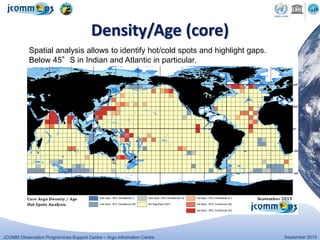 JCOMM Observation Programmes Support Centre – Argo Information Centre September 2015
Density/Age (core)
Spatial analysis allows to identify hot/cold spots and highlight gaps.
Below 45°S in Indian and Atlantic in particular.
 
