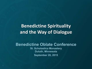 Benedictine Spirituality
and the Way of Dialogue
Benedictine Oblate Conference
St. Scholastica Monastery
Duluth, Minnesota
September 20, 2015
1
 