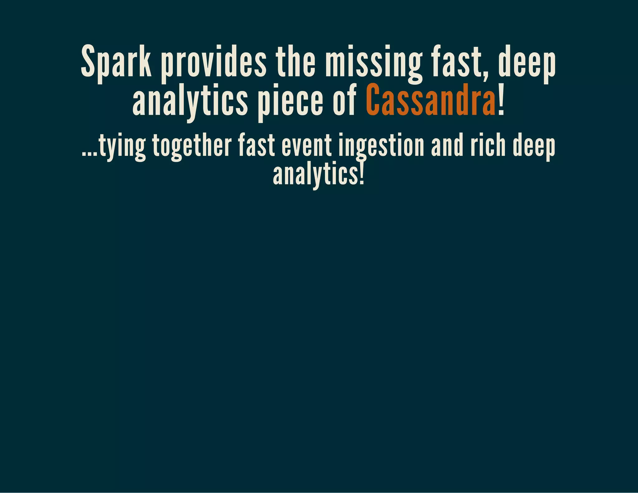Spark provides the missing fast, deep
analytics piece of Cassandra!
...tying together fast event ingestion and rich deep
analytics!
 