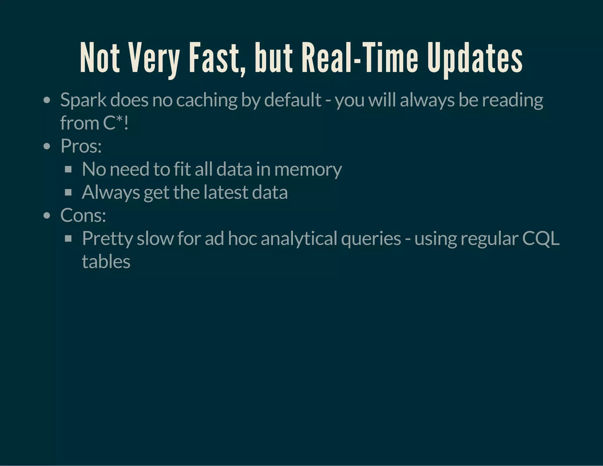 Not Very Fast, but Real-Time Updates
Spark does no caching by default - you will always be reading
from C*!
Pros:
No need to fit all data in memory
Always get the latest data
Cons:
Pretty slow for ad hoc analytical queries - using regular CQL
tables
 