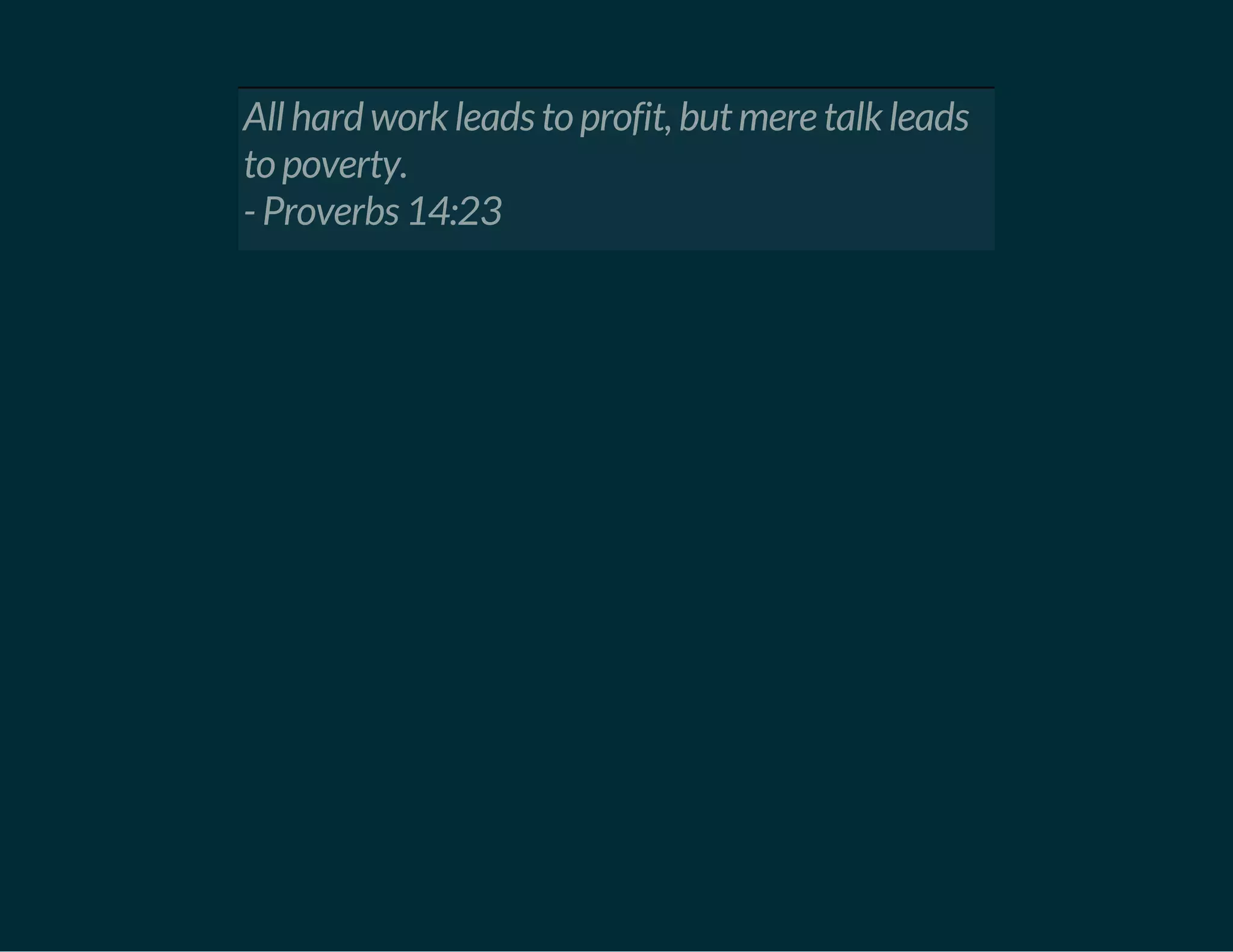 All hard work leads to profit, but mere talk leads
to poverty.
- Proverbs 14:23
 