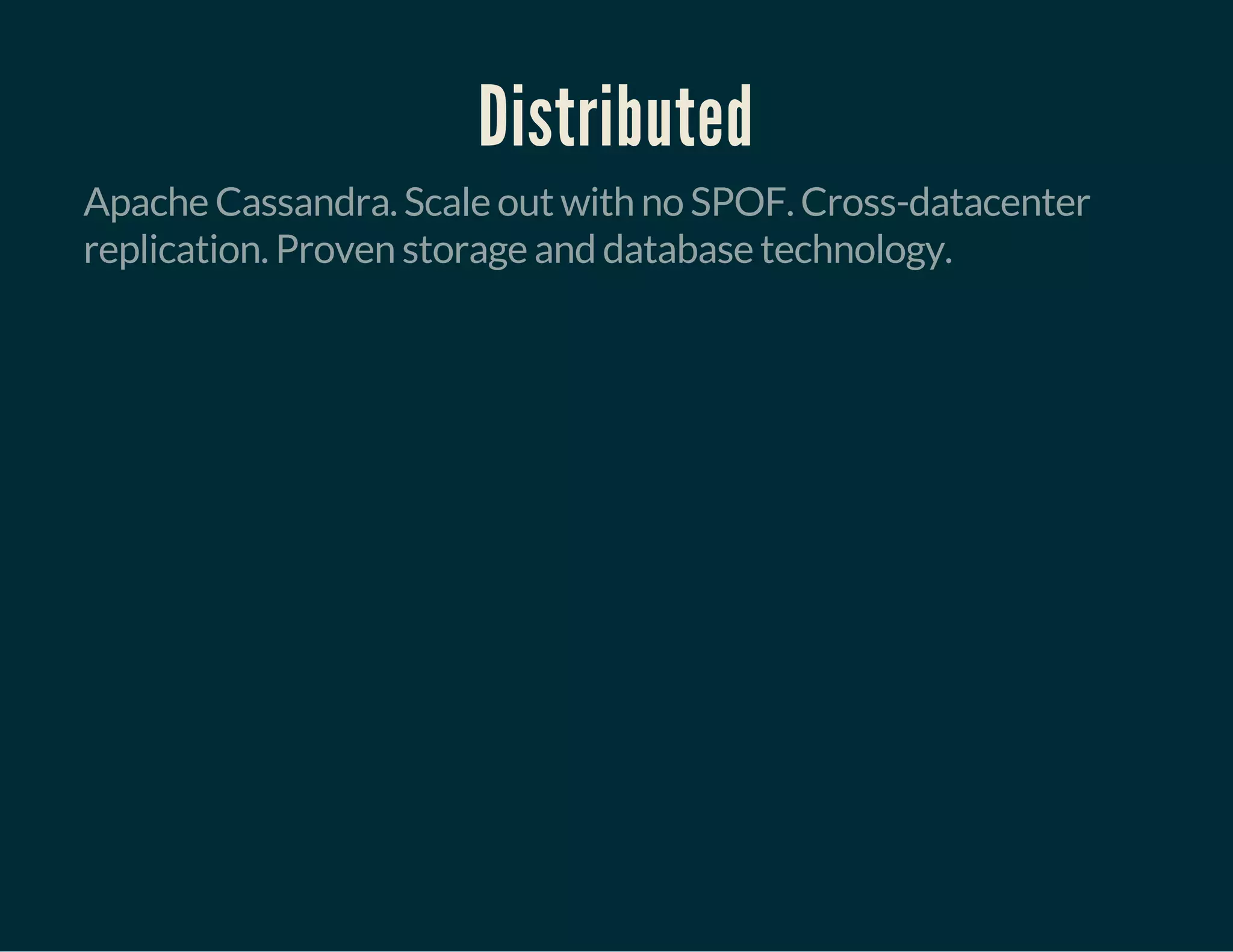 Distributed
Apache Cassandra. Scale out with no SPOF. Cross-datacenter
replication. Proven storage and database technology.
 