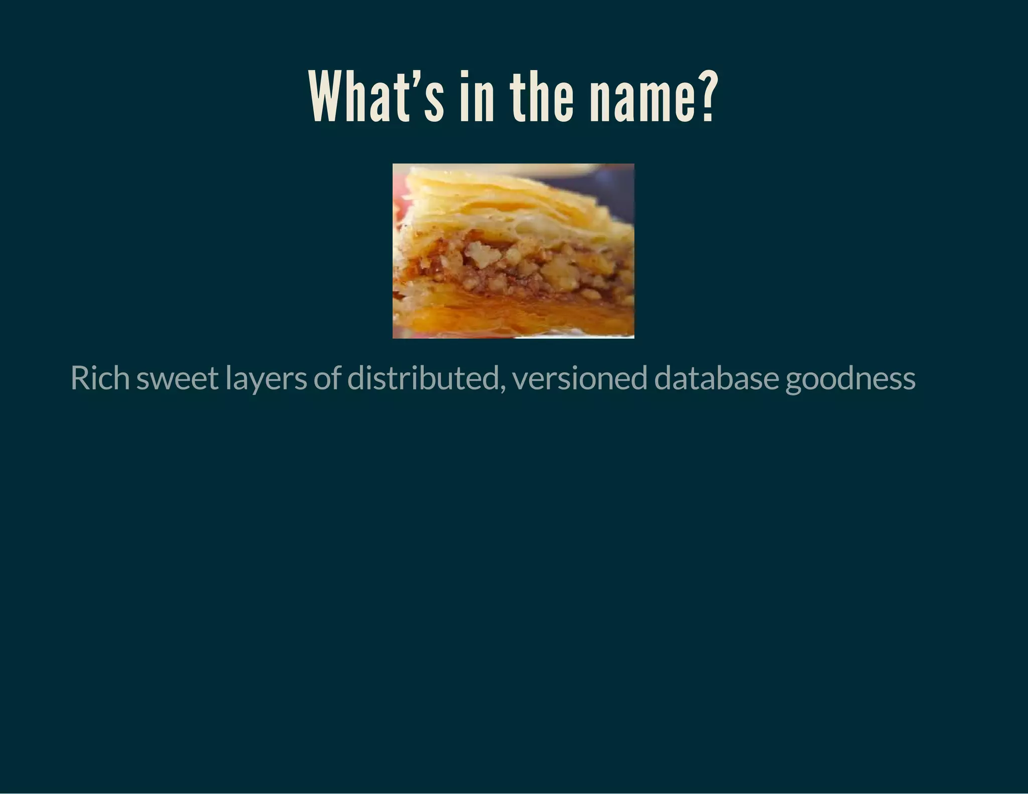 What's in the name?
Rich sweet layers of distributed, versioned database goodness
 