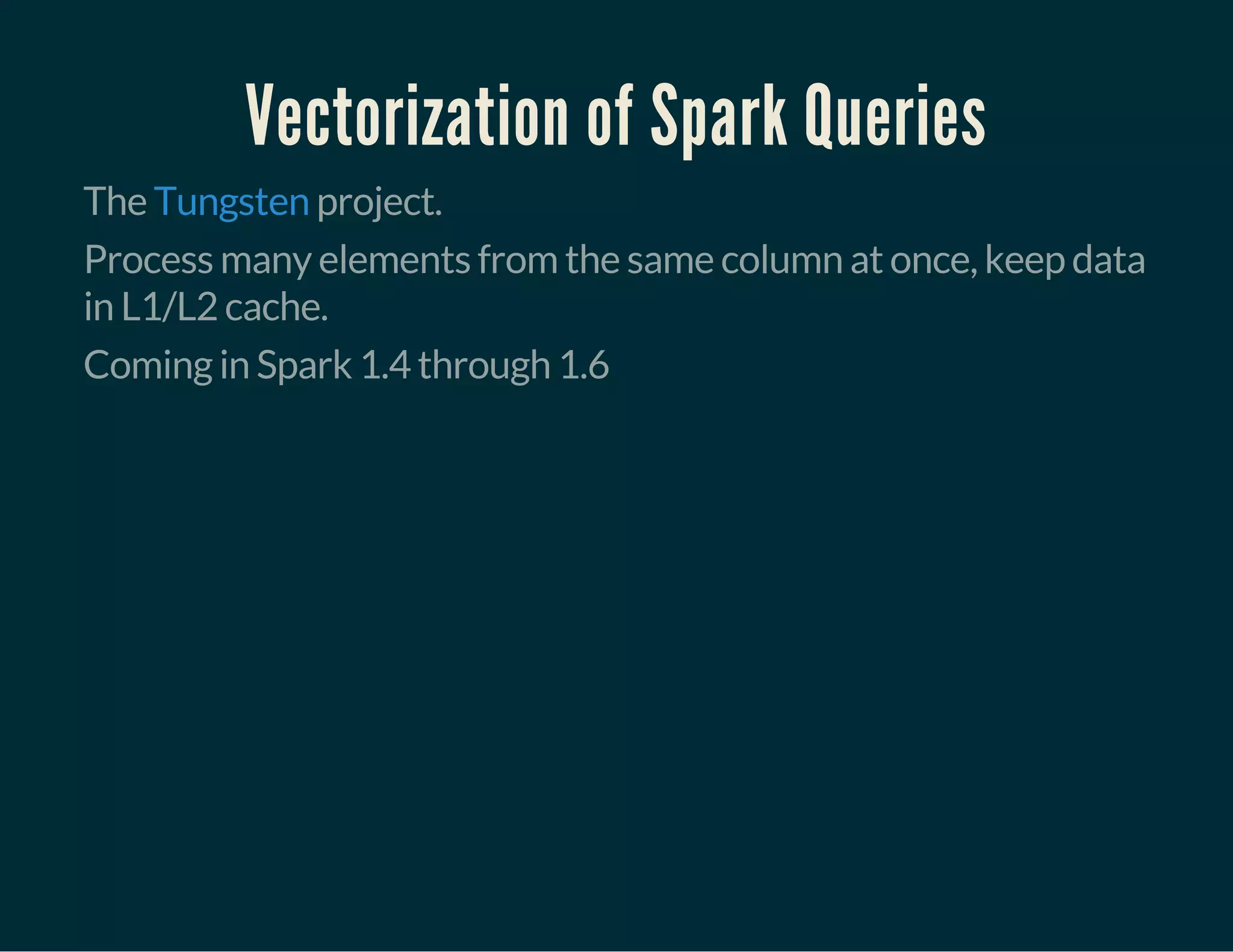 Vectorization of Spark Queries
The project.Tungsten
Process many elements from the same column at once, keep data
in L1/L2 cache.
Coming in Spark 1.4 through 1.6
 