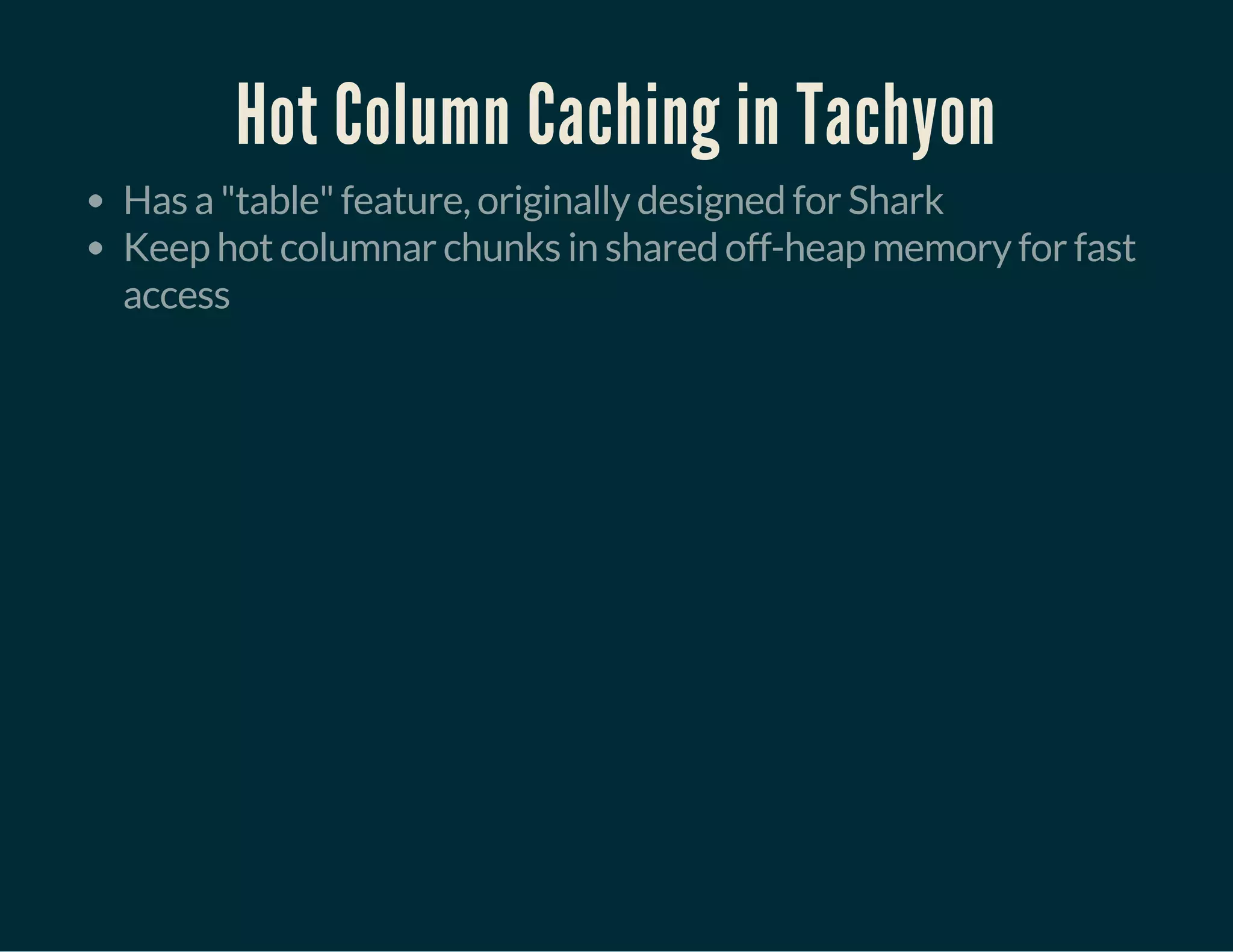 Hot Column Caching in Tachyon
Has a "table" feature, originally designed for Shark
Keep hot columnar chunks in shared off-heap memory for fast
access
 