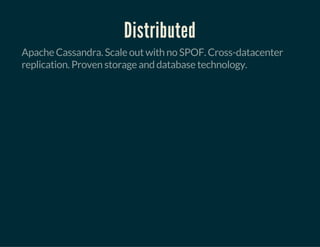 Distributed
Apache Cassandra. Scale out with no SPOF. Cross-datacenter
replication. Proven storage and database technology.
 