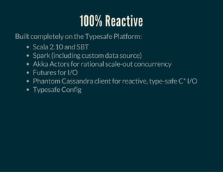 100% Reactive
Built completely on the Typesafe Platform:
Scala 2.10 and SBT
Spark (including custom data source)
Akka Actors for rational scale-out concurrency
Futures for I/O
Phantom Cassandra client for reactive, type-safe C* I/O
Typesafe Config
 