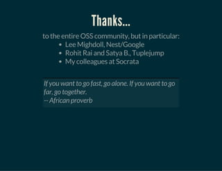 Thanks...
to the entire OSS community, but in particular:
Lee Mighdoll, Nest/Google
Rohit Rai and Satya B., Tuplejump
My colleagues at Socrata
 
If you want to go fast, go alone. If you want to go
far, go together.
-- African proverb
 