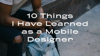 10 Things
I Have Learned
as a Mobile
Designer
K R U N C H T I M E
I NT E RACT IV E
 