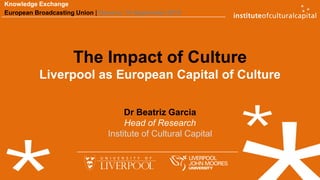 www.iccliverpool.ac.uk | www.beatrizgarcia.net
The Impact of Culture
Liverpool as European Capital of Culture
Dr Beatriz Garcia
Head of Research
Institute of Cultural Capital
Knowledge Exchange
European Broadcasting Union | Geneva, 14 September 2015
 