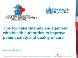 Tips for patient/family engagement
with health authorities to improve
patient safety and quality of care
September 24, 2015
 