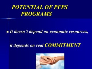 POTENTIAL OF PFPS
PROGRAMS
 It doesn’t depend on economic resources,
it depends on real COMMITMENT
 