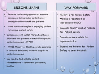 LESSONS LEARNT
• Promote patient engagement as essential
component in improving patient safety
among healthcare staff and ...