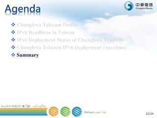22/24
 Chunghwa Telecom Profile
 IPv6 Readiness in Taiwan
 IPv6 Deployment Status of Chunghwa Telecom
 Chunghwa Telecom IPv6 Deployment experience
 Summary
 