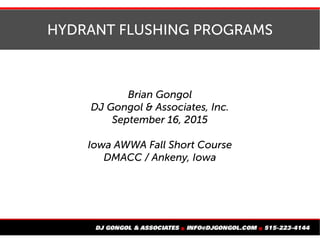 HYDRANT FLUSHING PROGRAMS
Brian Gongol
DJ Gongol & Associates, Inc.
September 16, 2015
Iowa AWWA Fall Short Course
DMACC / Ankeny, Iowa
 