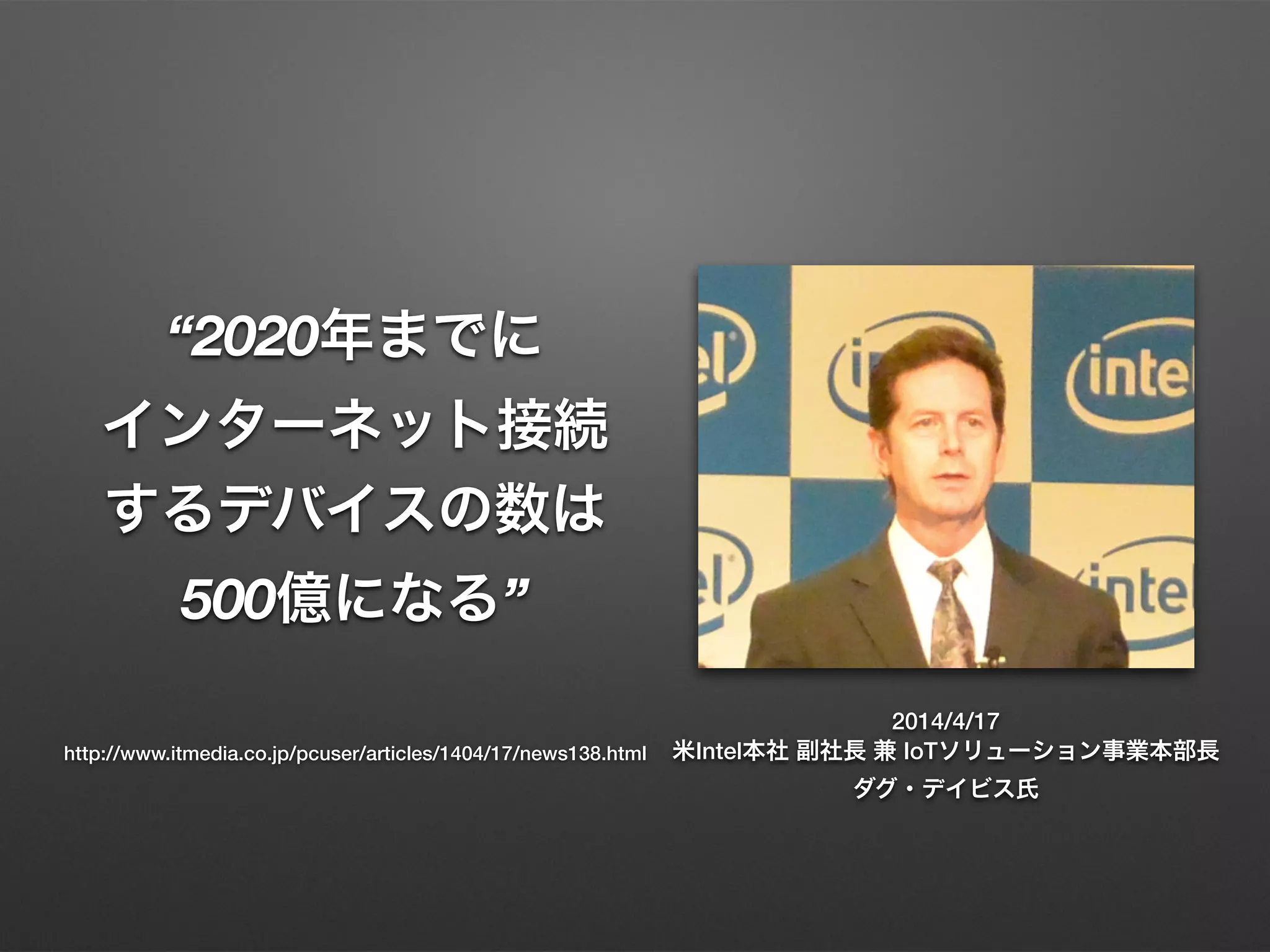 “2020年までに
インターネット接続
するデバイスの数は
500億になる”
2014/4/17
米Intel本社 副社長 兼 IoTソリューション事業本部長
ダグ・デイビス氏
http://www.itmedia.co.jp/pcuser/articles/1404/17/news138.html
 