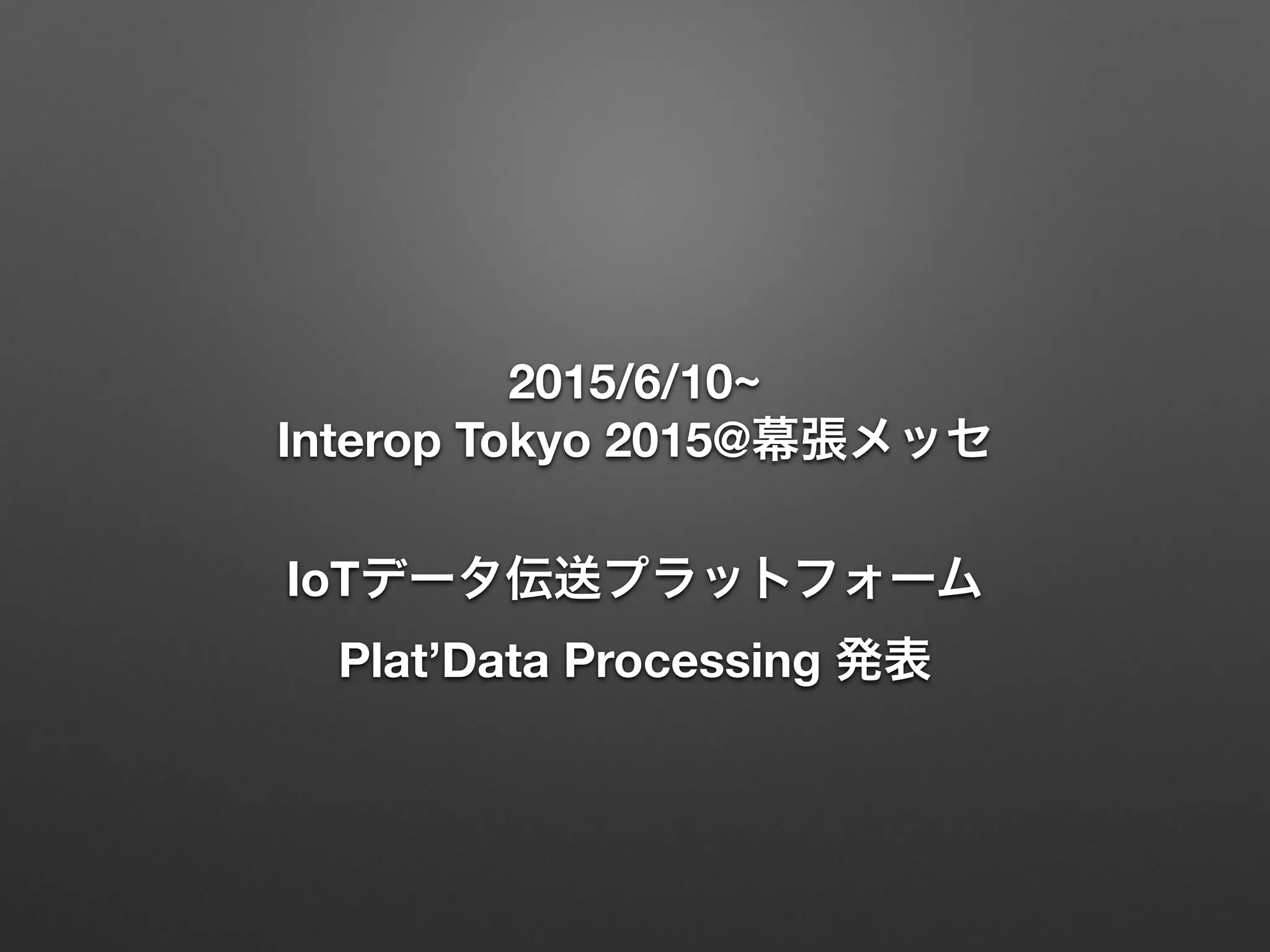 2015/6/10~
Interop Tokyo 2015@幕張メッセ 
 
IoTデータ伝送プラットフォーム
Plat’Data Processing 発表
 