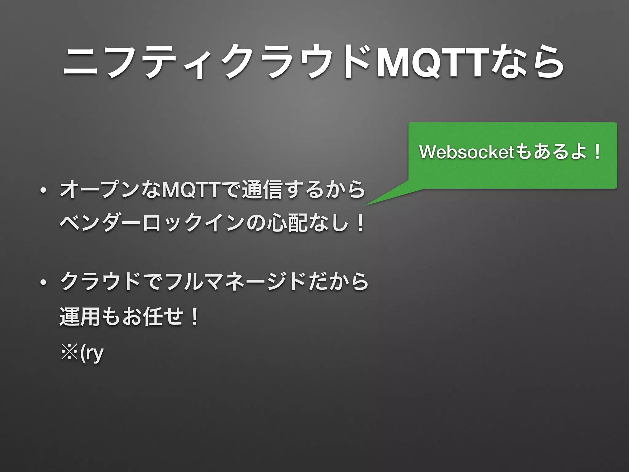 ニフティクラウドMQTTなら
• オープンなMQTTで通信するから 
ベンダーロックインの心配なし！
• クラウドでフルマネージドだから 
運用もお任せ！ 
※(ry
Websocketもあるよ！
 