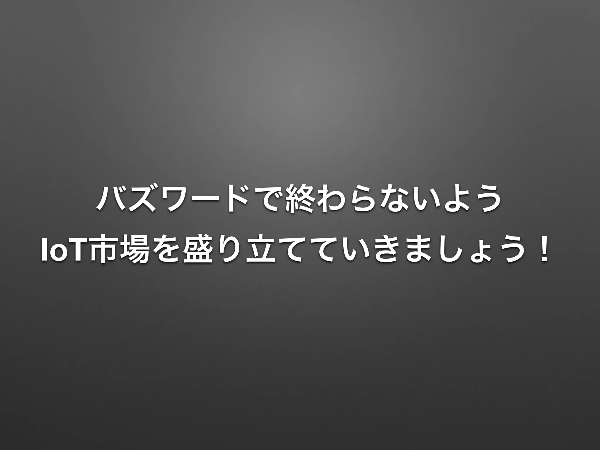 バズワードで終わらないよう
IoT市場を盛り立てていきましょう！
 