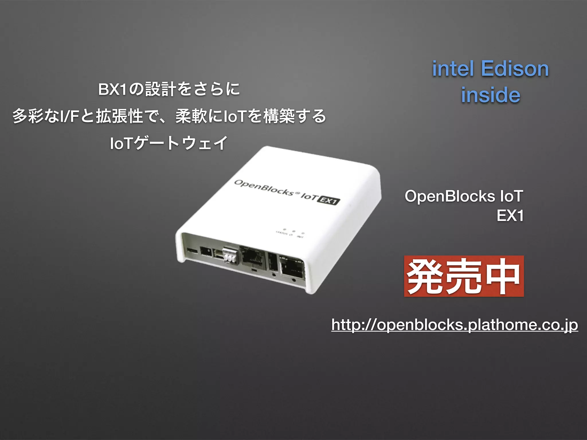 BX1の設計をさらに 
多彩なI/Fと拡張性で、柔軟にIoTを構築する
IoTゲートウェイ
OpenBlocks IoT
EX1
発売中
http://openblocks.plathome.co.jp
intel Edison
inside
 