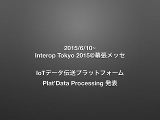 2015/6/10~
Interop Tokyo 2015@幕張メッセ 
 
IoTデータ伝送プラットフォーム
Plat’Data Processing 発表
 