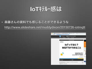 IoTｷﾃﾙｰ感は
• 森藤さんの資料でも感じることができるような 
http://www.slideshare.net/muddydixon/20150726-iotmqtt
 