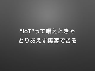 “IoT”って唱えときゃ
とりあえず集客できる
 