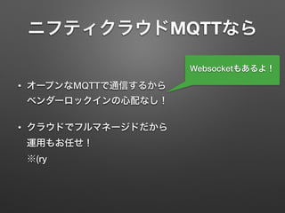 ニフティクラウドMQTTなら
• オープンなMQTTで通信するから 
ベンダーロックインの心配なし！
• クラウドでフルマネージドだから 
運用もお任せ！ 
※(ry
Websocketもあるよ！
 