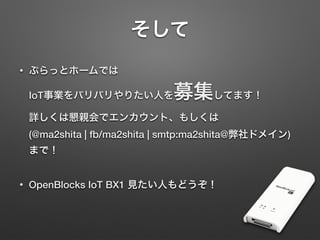 そして
• ぷらっとホームでは 
IoT事業をバリバリやりたい人を募集してます！ 
詳しくは懇親会でエンカウント、もしくは 
(@ma2shita | fb/ma2shita | smtp:ma2shita@弊社ドメイン)
まで！
• OpenBlocks IoT BX1 見たい人もどうぞ！
 