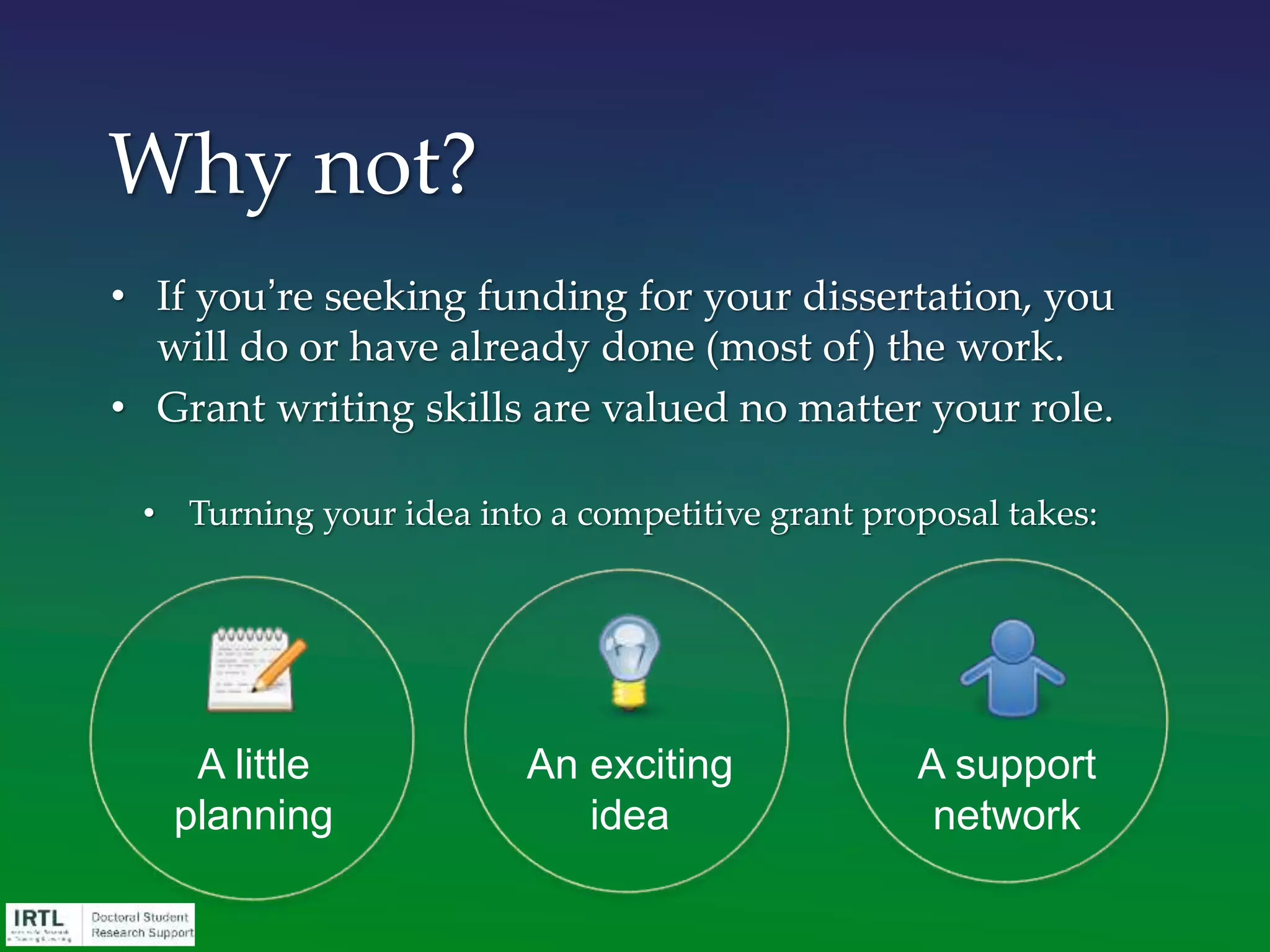 A little
planning
An exciting
idea
A support
network
• If you’re seeking funding for your dissertation, you
will do or have already done (most of) the work.
• Grant writing skills are valued no matter your role.
• Turning your idea into a competitive grant proposal takes:
Why not?
 
