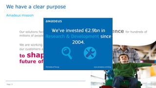 Page 6
We have a clear purpose
Amadeus mission
©2014AmadeusITGroupSA
Our solutions facilitate journeys and enrich the travel experience for hundreds of
millions of people every year.
to shape the
future of travel
We are working together with
our customers and partners
 