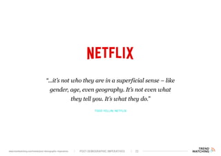 TODD YELLIN, NETFLIX
“...it’s not who they are in a superficial sense – like
gender, age, even geography. It’s not even what
they tell you. It’s what they do.”
POST-DEMOGRAPHIC IMPERATIVES 22www.trendwatching.com/trends/post-demographic-imperatives
 