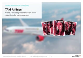 FEATURED INNOVATION: TASTE-LED TARGETING
TAM Airlines
Airline produces personalized on-board
magazines for each passenger
POST-DEMOGRAPHIC IMPERATIVES 25www.trendwatching.com/trends/post-demographic-imperatives
 