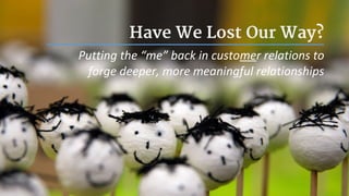 Have We Lost Our Way?
Putting the “me” back in customer relations to
forge deeper, more meaningful relationships
 