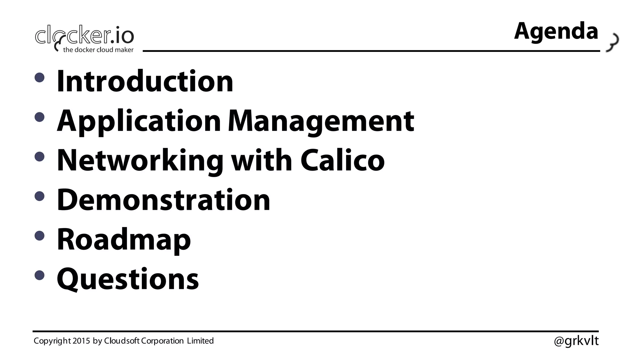 @grkvlt
Agenda
• Introduction
• Application Management
• Networking with Calico
• Demonstration
• Roadmap
• Questions
Copyright 2015 by Cloudsoft Corporation Limited
 